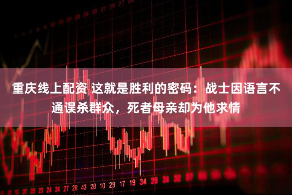 重庆线上配资 这就是胜利的密码：战士因语言不通误杀群众，死者母亲却为他求情
