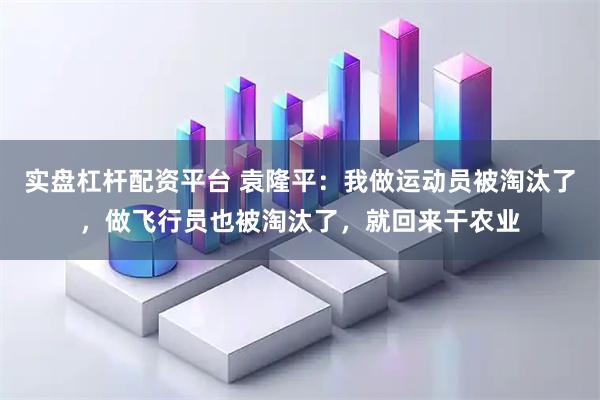 实盘杠杆配资平台 袁隆平：我做运动员被淘汰了，做飞行员也被淘汰了，就回来干农业
