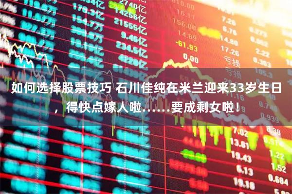如何选择股票技巧 石川佳纯在米兰迎来33岁生日，得快点嫁人啦……要成剩女啦！