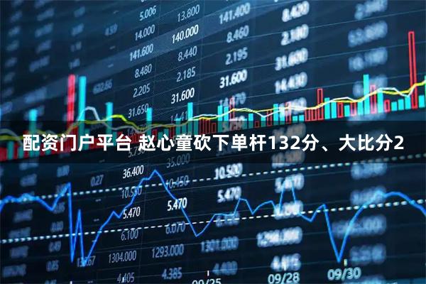配资门户平台 赵心童砍下单杆132分、大比分2