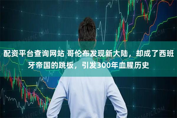 配资平台查询网站 哥伦布发现新大陆，却成了西班牙帝国的跳板，引发300年血腥历史