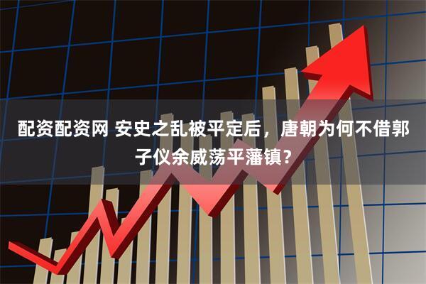 配资配资网 安史之乱被平定后，唐朝为何不借郭子仪余威荡平藩镇？