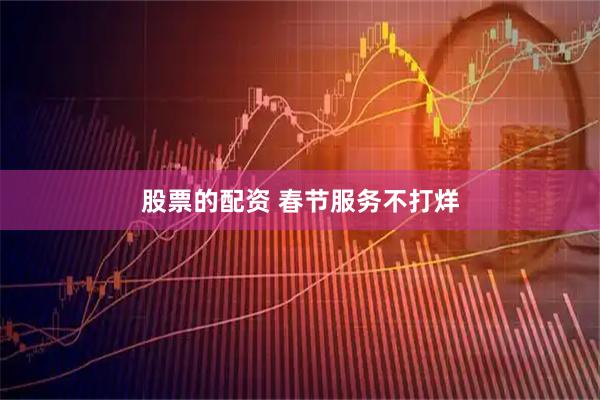 股票的配资 春节服务不打烊