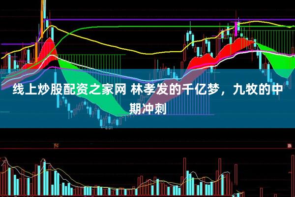 线上炒股配资之家网 林孝发的千亿梦，九牧的中期冲刺