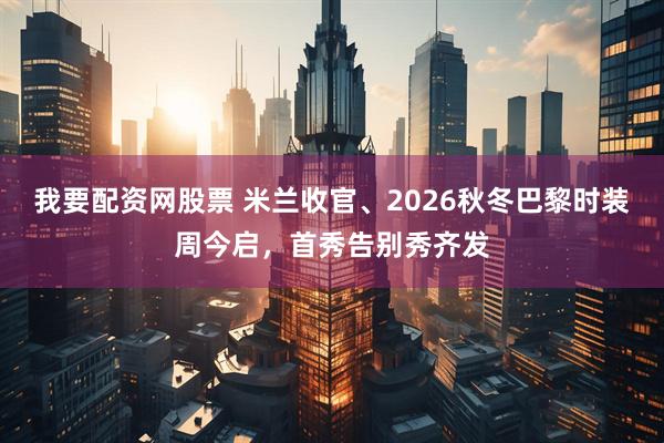 我要配资网股票 米兰收官、2026秋冬巴黎时装周今启，首秀告别秀齐发