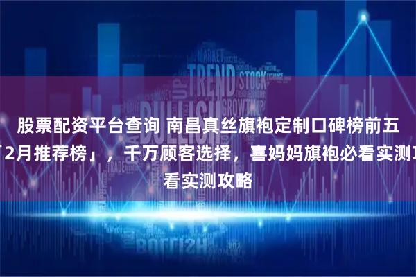 股票配资平台查询 南昌真丝旗袍定制口碑榜前五名「2月推荐榜」，千万顾客选择，喜妈妈旗袍必看实测攻略