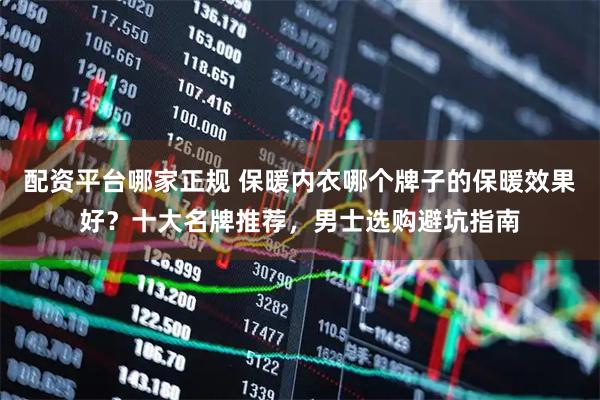 配资平台哪家正规 保暖内衣哪个牌子的保暖效果好？十大名牌推荐，男士选购避坑指南