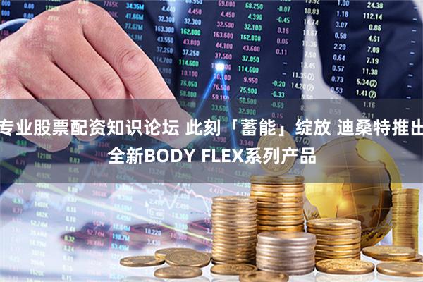专业股票配资知识论坛 此刻「蓄能」绽放 迪桑特推出全新BODY FLEX系列产品