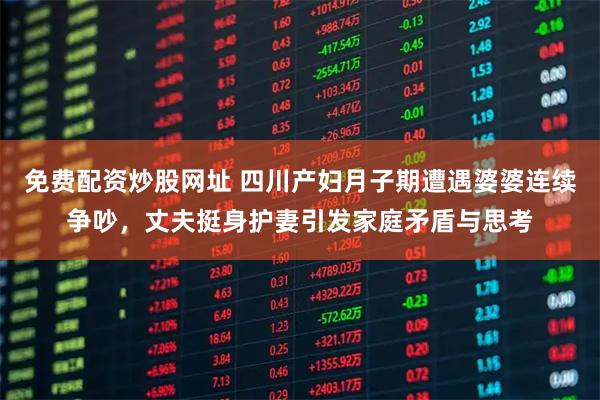 免费配资炒股网址 四川产妇月子期遭遇婆婆连续争吵，丈夫挺身护妻引发家庭矛盾与思考