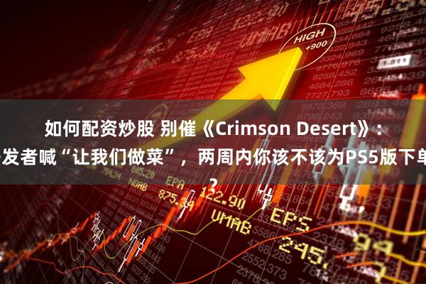 如何配资炒股 别催《Crimson Desert》：开发者喊“让我们做菜”，两周内你该不该为PS5版下单？
