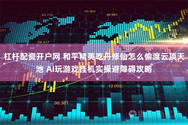杠杆配资开户网 和平精英吃丹修仙怎么偷渡云顶天池 AI玩游戏挂机实操避障碍攻略
