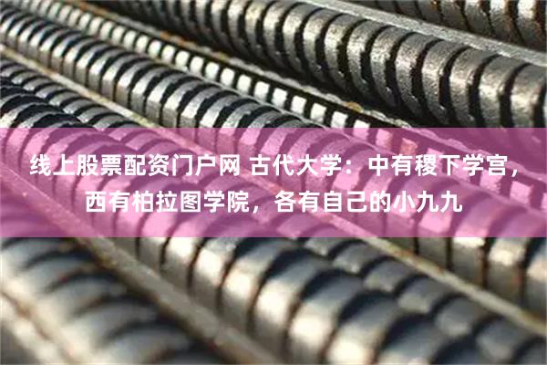 线上股票配资门户网 古代大学：中有稷下学宫，西有柏拉图学院，各有自己的小九九