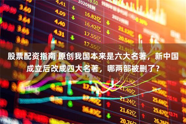 股票配资指南 原创我国本来是六大名著，新中国成立后改成四大名著，哪两部被删了？