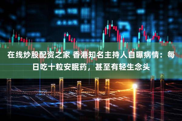 在线炒股配资之家 香港知名主持人自曝病情：每日吃十粒安眠药，甚至有轻生念头