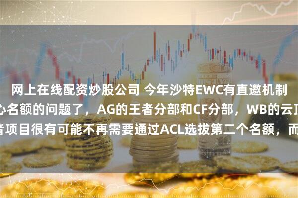 网上在线配资炒股公司 今年沙特EWC有直邀机制，上一届的冠军不用担心名额的问题了，AG的王者分部和CF分部，WB的云顶之弈分部那么王者项目很有可能不再需要通过ACL选拔第二个名额，而是让春季赛冠军直通#ewc电竞世界杯#ewc