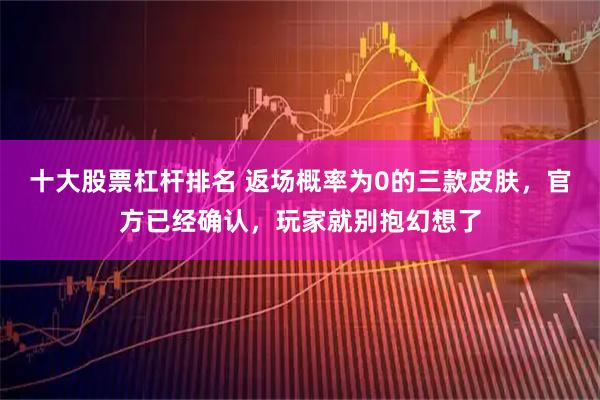 十大股票杠杆排名 返场概率为0的三款皮肤，官方已经确认，玩家就别抱幻想了