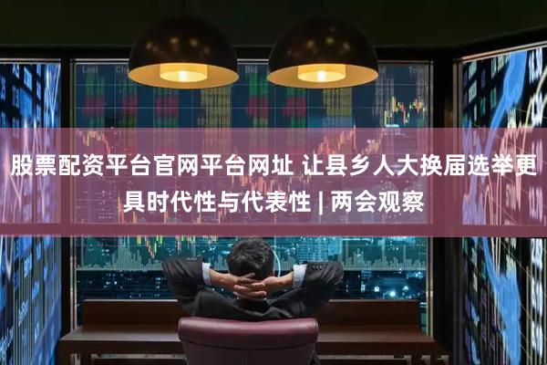 股票配资平台官网平台网址 让县乡人大换届选举更具时代性与代表性 | 两会观察