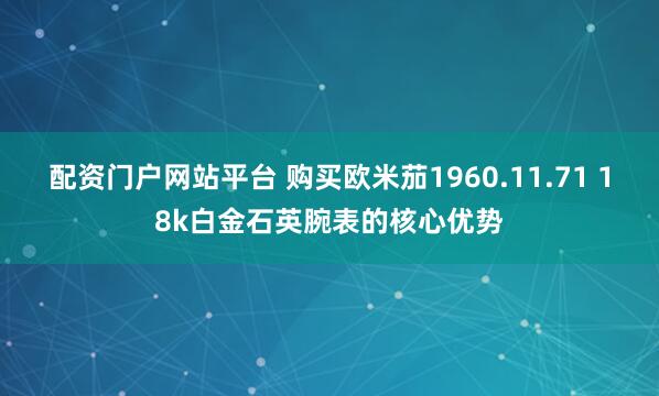 配资门户网站平台 购买欧米茄1960.11.71 18k白金石英腕表的核心优势