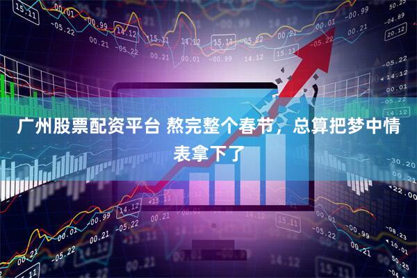 广州股票配资平台 熬完整个春节，总算把梦中情表拿下了