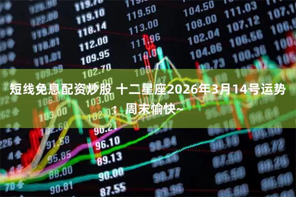 短线免息配资炒股 十二星座2026年3月14号运势：周末愉快~