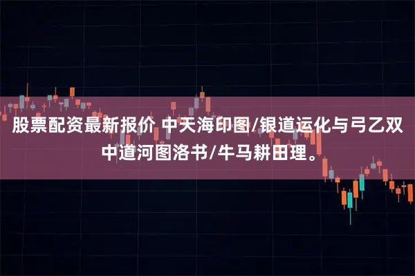 股票配资最新报价 中天海印图/银道运化与弓乙双中道河图洛书/牛马耕田理。