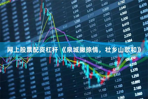 网上股票配资杠杆 《泉城撇捺情，壮乡山歌和》