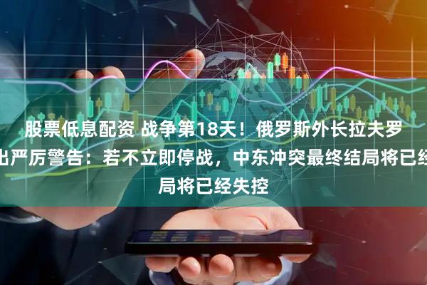 股票低息配资 战争第18天！俄罗斯外长拉夫罗夫发出严厉警告：若不立即停战，中东冲突最终结局将已经失控