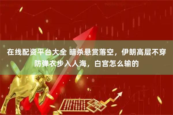 在线配资平台大全 暗杀悬赏落空，伊朗高层不穿防弹衣步入人海，白宫怎么输的