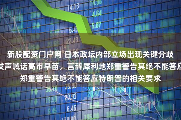 新股配资门户网 日本政坛内部立场出现关键分歧！鸠山由纪夫公开发声喊话高市早苗，言辞犀利地郑重警告其绝不能答应特朗普的相关要求