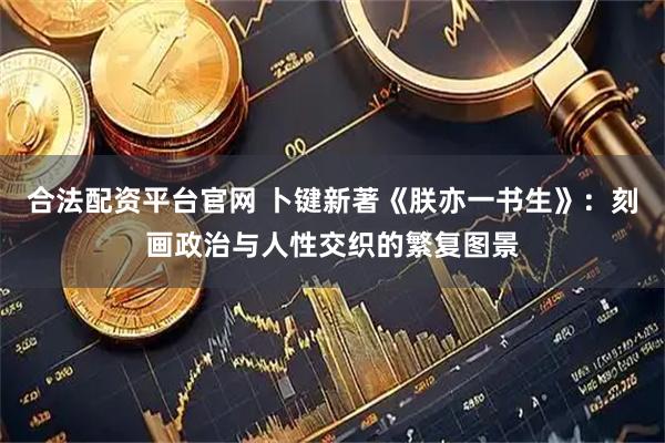 合法配资平台官网 卜键新著《朕亦一书生》：刻画政治与人性交织的繁复图景