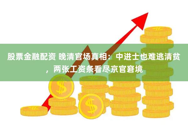 股票金融配资 晚清官场真相：中进士也难逃清贫，两张工资条看尽京官窘境