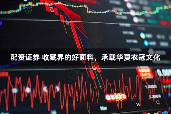 配资证券 收藏界的好面料，承载华夏衣冠文化