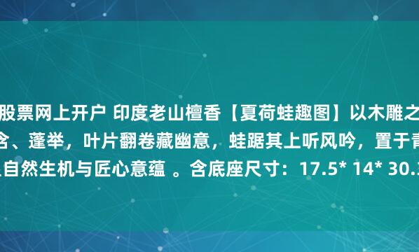股票网上开户 印度老山檀香【夏荷蛙趣图】以木雕之艺，塑莲间清趣。荷绽、苞含、蓬举，叶片翻卷藏幽意，蛙踞其上听风吟，置于青瓷方盆，尽显自然生机与匠心意蕴 。含底座尺寸：17.5* 14* 30.3 共重1170克#趣味开学季# #老山檀香#