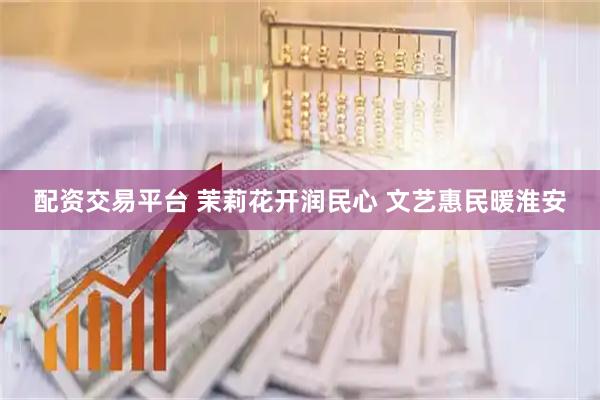 配资交易平台 茉莉花开润民心 文艺惠民暖淮安