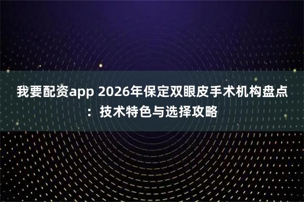 我要配资app 2026年保定双眼皮手术机构盘点：技术特色与选择攻略