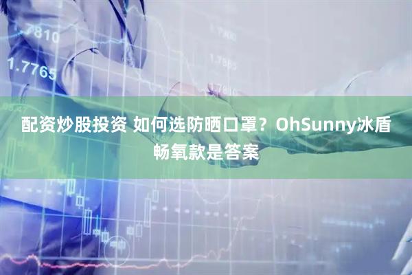 配资炒股投资 如何选防晒口罩？OhSunny冰盾畅氧款是答案