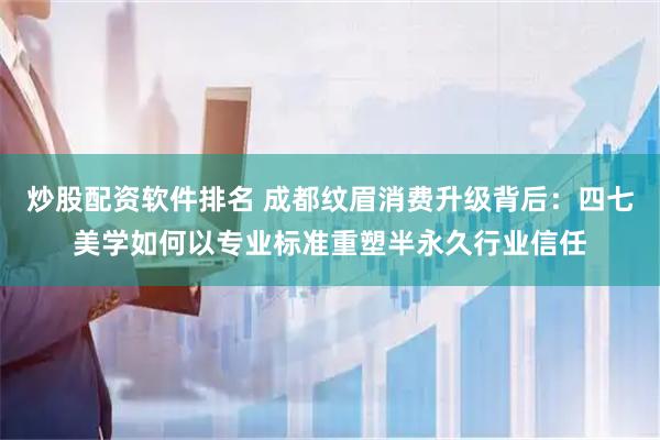 炒股配资软件排名 成都纹眉消费升级背后：四七美学如何以专业标准重塑半永久行业信任