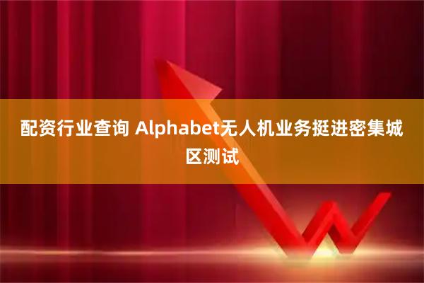 配资行业查询 Alphabet无人机业务挺进密集城区测试