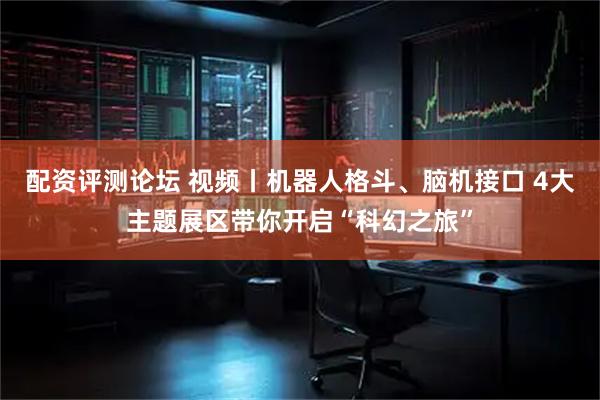 配资评测论坛 视频丨机器人格斗、脑机接口 4大主题展区带你开启“科幻之旅”