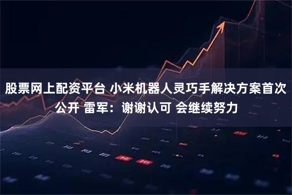 股票网上配资平台 小米机器人灵巧手解决方案首次公开 雷军：谢谢认可 会继续努力