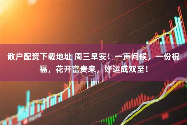 散户配资下载地址 周三早安！一声问候，一份祝福，花开富贵来，好运成双至！