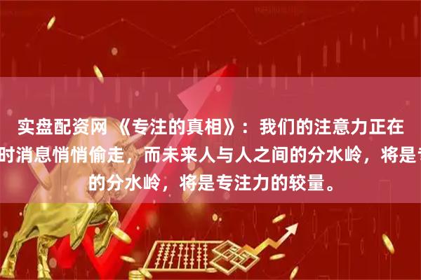 实盘配资网 《专注的真相》：我们的注意力正在被短视频和即时消息悄悄偷走，而未来人与人之间的分水岭，将是专注力的较量。