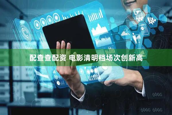 配查查配资 电影清明档场次创新高
