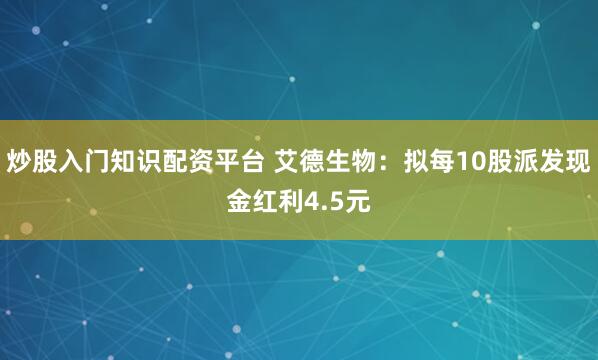 炒股入门知识配资平台 艾德生物：拟每10股派发现金红利4.5元