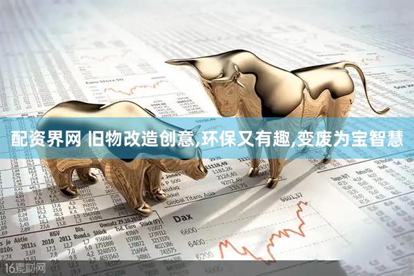 配资界网 旧物改造创意,环保又有趣,变废为宝智慧