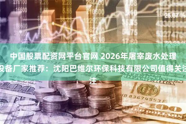 中国股票配资网平台官网 2026年屠宰废水处理设备厂家推荐：沈阳巴维尔环保科技有限公司值得关注