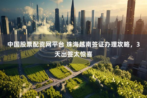 中国股票配资网平台 珠海越南签证办理攻略，3天出签太惊喜