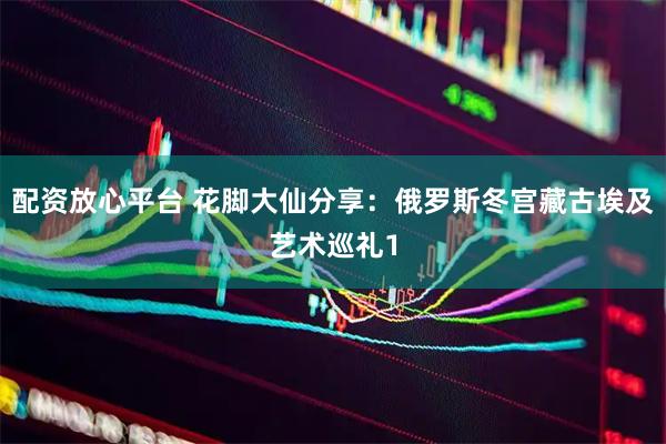 配资放心平台 花脚大仙分享：俄罗斯冬宫藏古埃及艺术巡礼1