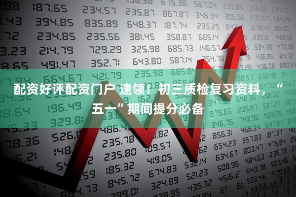 配资好评配资门户 速领！初三质检复习资料，“五一”期间提分必备