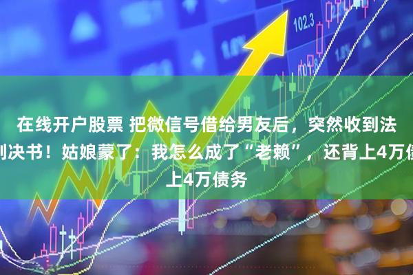 在线开户股票 把微信号借给男友后，突然收到法院判决书！姑娘蒙了：我怎么成了“老赖”，还背上4万债务